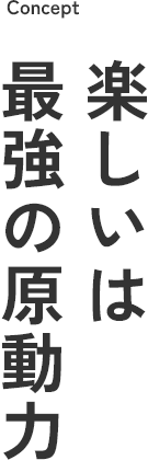 Concept 楽しいは最強の原動力