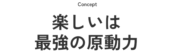 Concept 楽しいは最強の原動力
